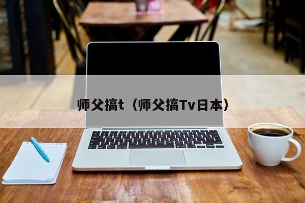 师父搞t(师父搞Tv日本)