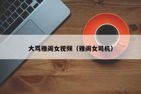 大骂雅阁女视频(雅阁女司机)