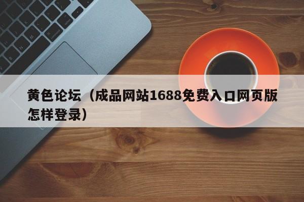 黄色论坛(成品网站1688免费入口网页版怎样登录)