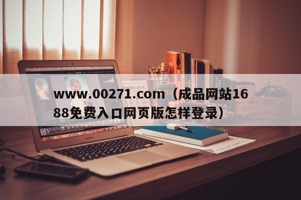www.00271.com(成品网站1688免费入口网页版怎样登录)