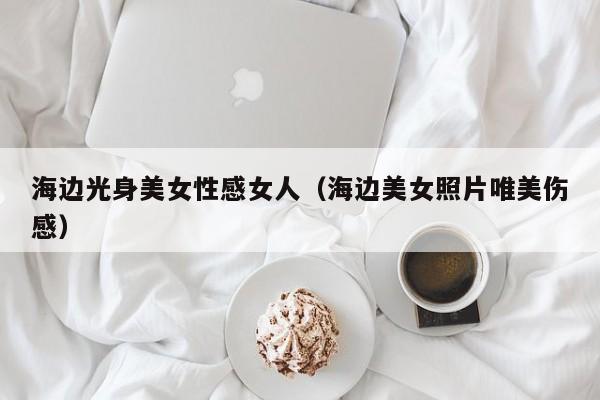 海边光身美女性感女人(海边美女照片唯美伤感)