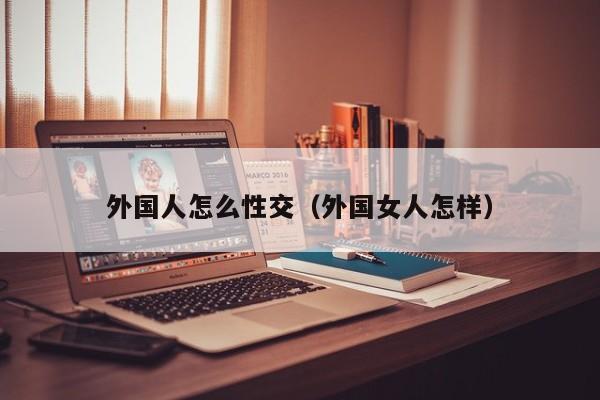 外国人怎么性交(外国女人怎样)