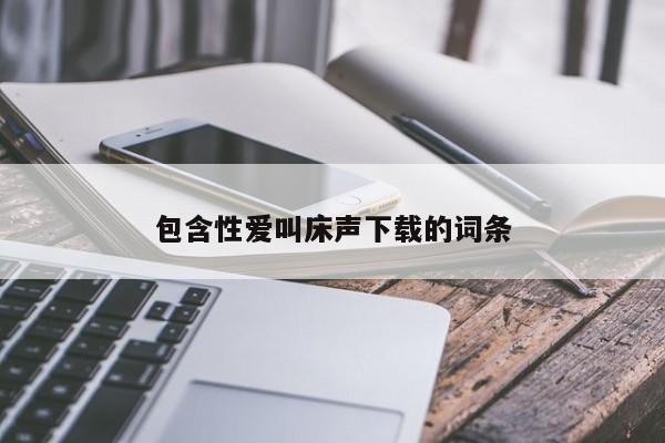 包含性爱叫床声下载的词条