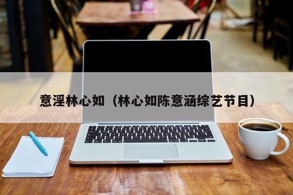 意淫林心如(林心如陈意涵综艺节目)