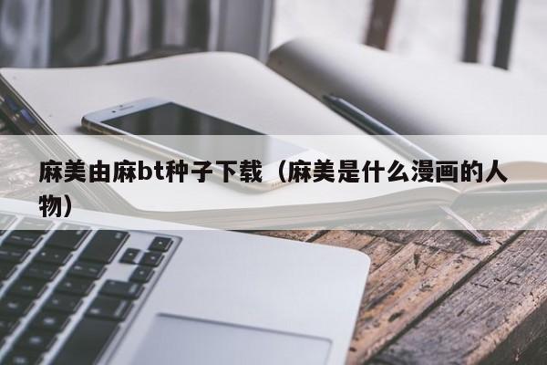 麻美由麻bt种子下载(麻美是什么漫画的人物)