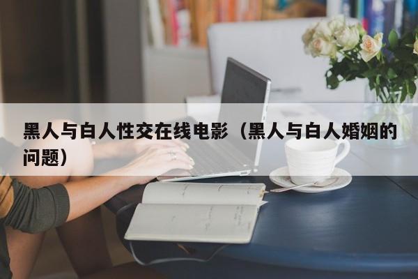 黑人与白人性交在线电影(黑人与白人婚姻的问题)