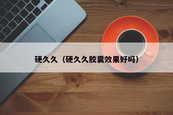 硬久久(硬久久胶囊效果好吗)