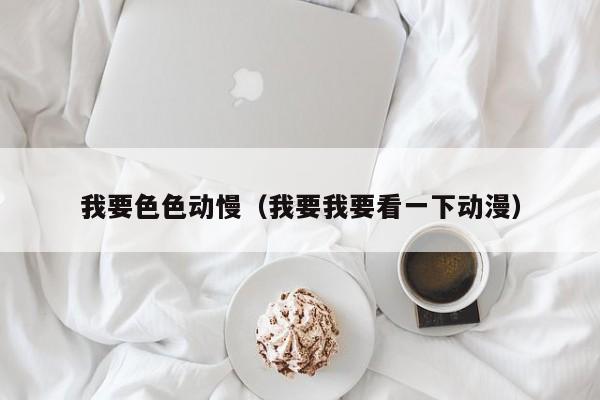 我要色色动慢(我要我要看一下动漫)