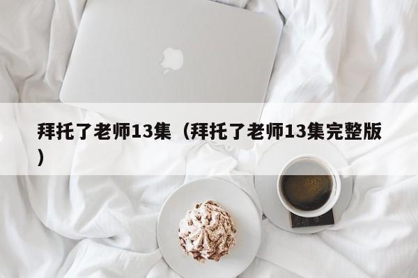 拜托了老师13集(拜托了老师13集完整版)