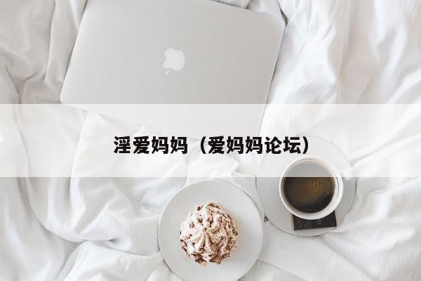 淫爱妈妈(爱妈妈论坛)