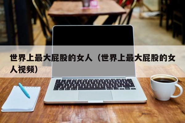 世界上最大屁股的女人(世界上最大屁股的女人视频)