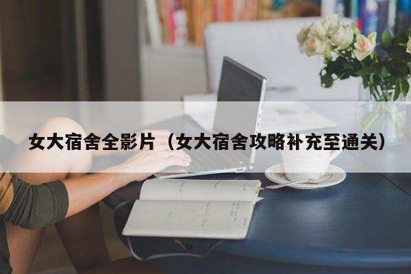 女大宿舍全影片(女大宿舍攻略补充至通关)