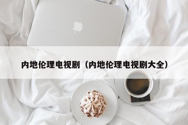 内地伦理电视剧(内地伦理电视剧大全)