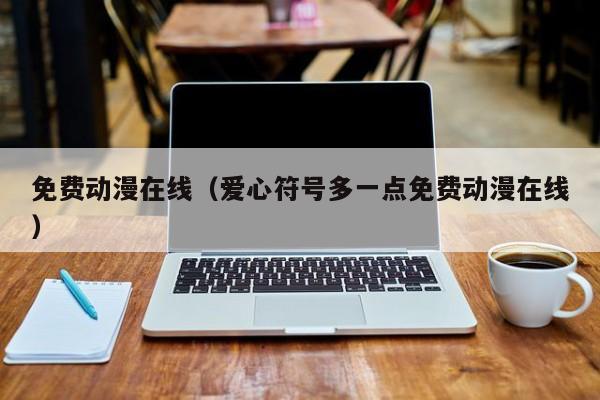 免费动漫在线(爱心符号多一点免费动漫在线)