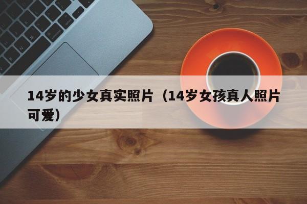 14岁的少女真实照片(14岁女孩真人照片可爱)