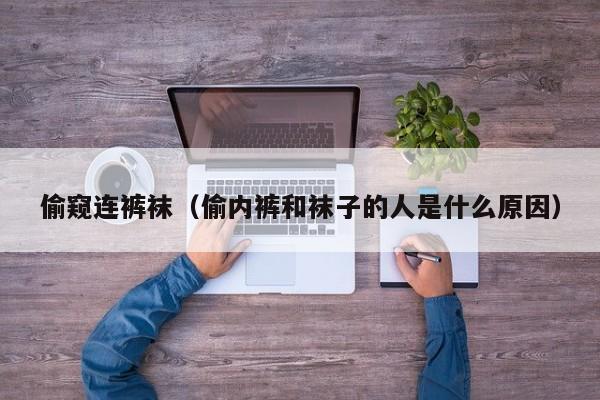 偷窥连裤袜(偷内裤和袜子的人是什么原因)