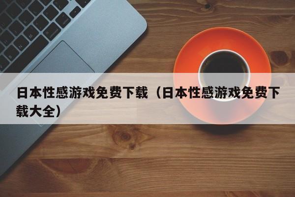 日本性感游戏免费下载(日本性感游戏免费下载大全)