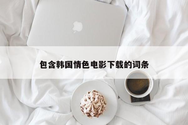 包含韩国情色电影下载的词条