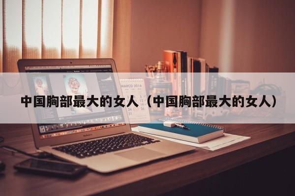 中国胸部最大的女人(中国胸部最大的女人)
