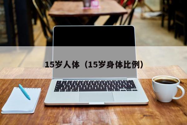 15岁人体(15岁身体比例)