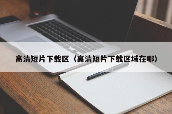 高清短片下载区(高清短片下载区域在哪)