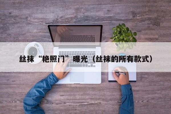 丝袜“艳照门”曝光(丝袜的所有款式)