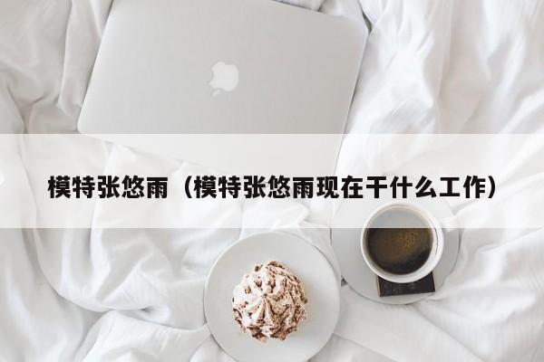 模特张悠雨(模特张悠雨现在干什么工作)