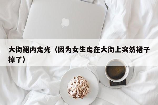 大街裙内走光(因为女生走在大街上突然裙子掉了)