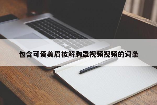 包含可爱美眉被解胸罩视频视频的词条