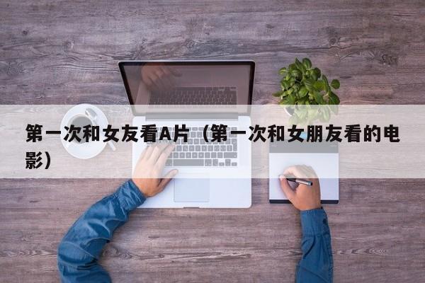 第一次和女友看A片(第一次和女朋友看的电影)