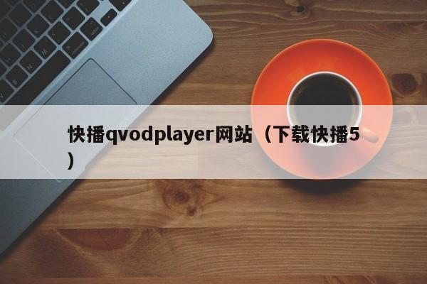 快播qvodplayer网站(下载快播5)
