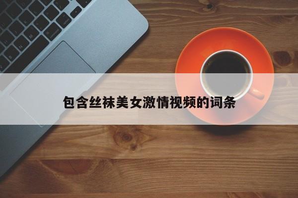 包含丝袜美女激情视频的词条