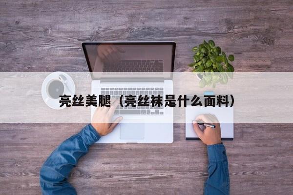 亮丝美腿(亮丝袜是什么面料)