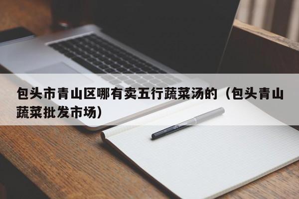 包头市青山区哪有卖五行蔬菜汤的(包头青山蔬菜批发市场)