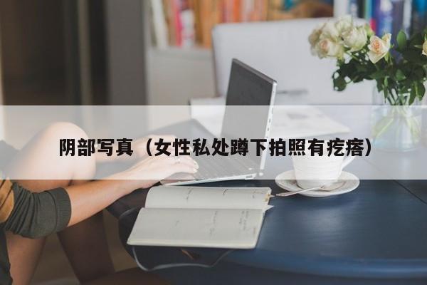 阴部写真(女性私处蹲下拍照有疙瘩)
