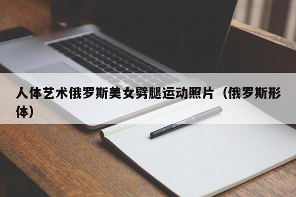 人体艺术俄罗斯美女劈腿运动照片(俄罗斯形体)