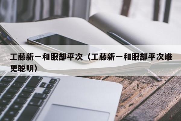 工藤新一和服部平次(工藤新一和服部平次谁更聪明)