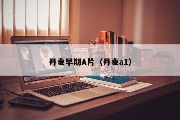 丹麦早期A片(丹麦a1)