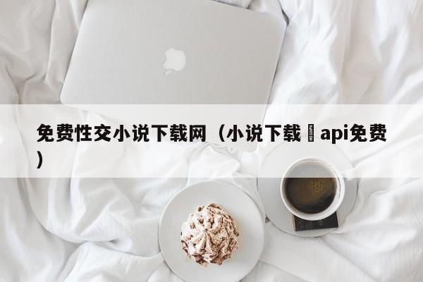 免费性交小说下载网(小说下载汅api免费)