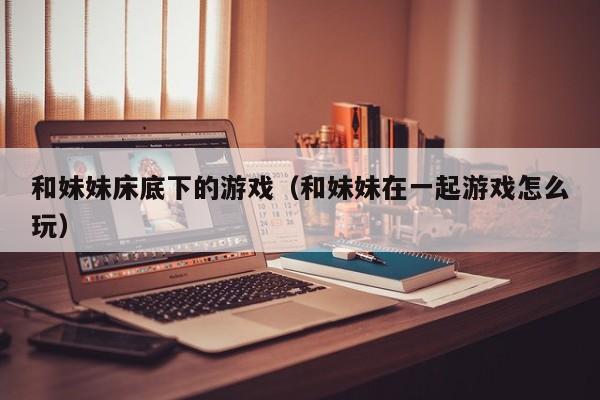 和妹妹床底下的游戏(和妹妹在一起游戏怎么玩)
