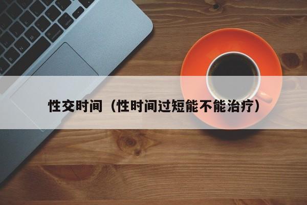 性交时间(性时间过短能不能治疗)