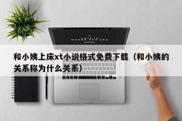 和小姨上床xt小说格式免费下载(和小姨的关系称为什么关系)