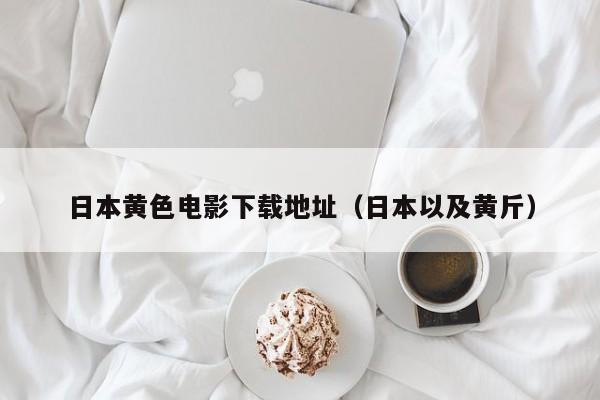 日本黄色电影下载地址(日本以及黄斤)