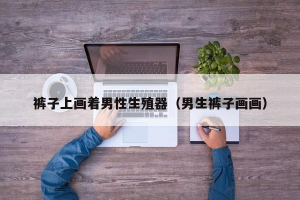 裤子上画着男性生殖器(男生裤子画画)