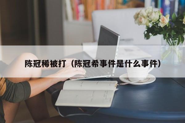 陈冠稀被打(陈冠希事件是什么事件)