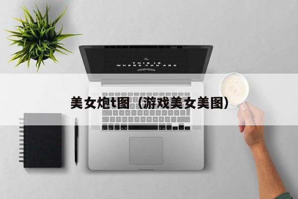 美女炮t图(游戏美女美图)