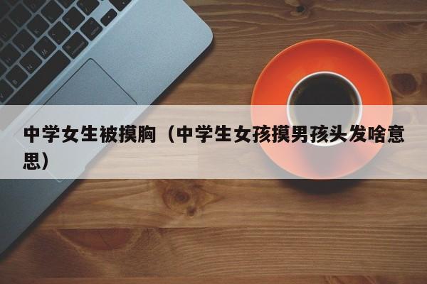 中学女生被摸胸(中学生女孩摸男孩头发啥意思)