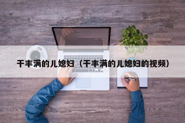 干丰满的儿媳妇(干丰满的儿媳妇的视频)