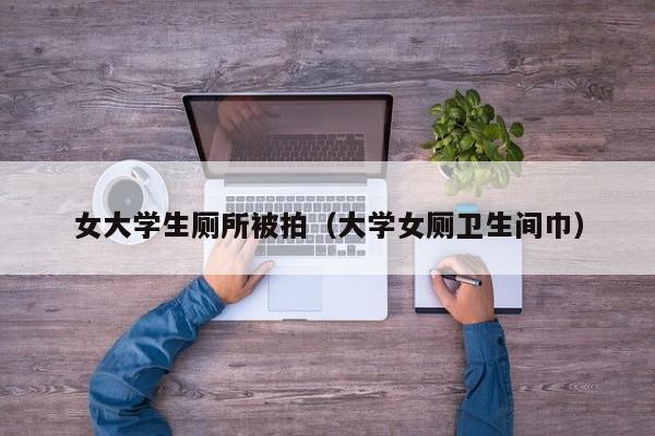 女大学生厕所被拍(大学女厕卫生间巾)