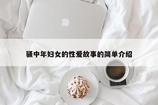 骚中年妇女的性爱故事的简单介绍